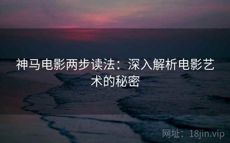 神马电影两步读法:深入解析电影艺术的秘密 神马电影两步读法:深入解析电影艺术的秘密