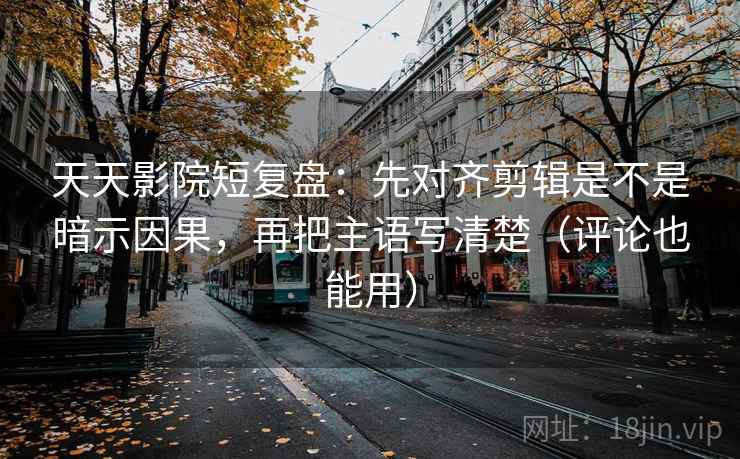 天天影院短复盘:先对齐剪辑是不是暗示因果,再把主语写清楚(评论也能用) 天天影院短复盘:先对齐剪辑是不是暗示因果,再把主语写清楚(评论也能用)