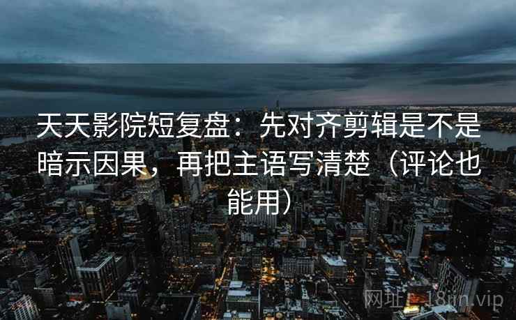 天天影院短复盘:先对齐剪辑是不是暗示因果,再把主语写清楚(评论也能用) 天天影院短复盘:先对齐剪辑是不是暗示因果,再把主语写清楚(评论也能用)