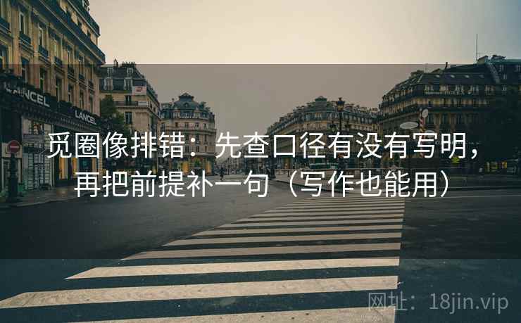 觅圈像排错：先查口径有没有写明，再把前提补一句（写作也能用）
