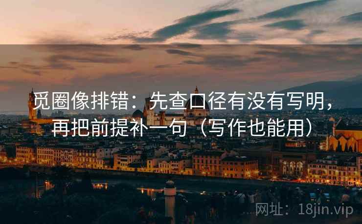 觅圈像排错：先查口径有没有写明，再把前提补一句（写作也能用）