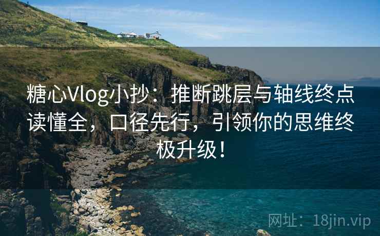 糖心Vlog小抄:推断跳层与轴线终点读懂全,口径先行,引领你的思维终极升级! 糖心Vlog小抄:推断跳层与轴线终点读懂全,口径先行,引领你的思维终极升级!