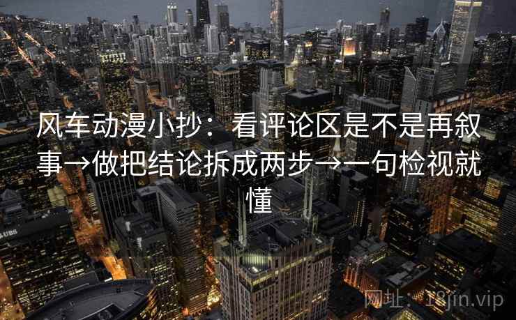风车动漫小抄：看评论区是不是再叙事→做把结论拆成两步→一句检视就懂