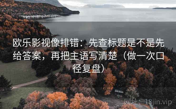 欧乐影视像排错:先查标题是不是先给答案,再把主语写清楚(做一次口径复盘) 欧乐影视像排错:先查标题是不是先给答案,再把主语写清楚(做一次口径复盘)