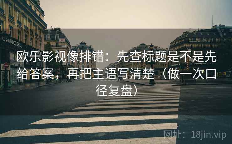 欧乐影视像排错:先查标题是不是先给答案,再把主语写清楚(做一次口径复盘) 欧乐影视像排错:先查标题是不是先给答案,再把主语写清楚(做一次口径复盘)