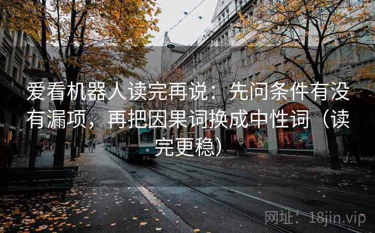 爱看机器人读完再说:先问条件有没有漏项,再把因果词换成中性词(读完更稳) 爱看机器人读完再说:先问条件有没有漏项,再把因果词换成中性词(读完更稳)