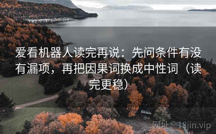 爱看机器人读完再说:先问条件有没有漏项,再把因果词换成中性词(读完更稳) 爱看机器人读完再说:先问条件有没有漏项,再把因果词换成中性词(读完更稳)