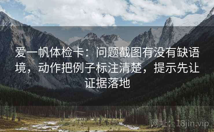爱一帆体检卡:问题截图有没有缺语境,动作把例子标注清楚,提示先让证据落地 爱一帆体检卡:问题截图有没有缺语境,动作把例子标注清楚,提示先让证据落地