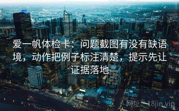 爱一帆体检卡:问题截图有没有缺语境,动作把例子标注清楚,提示先让证据落地 爱一帆体检卡:问题截图有没有缺语境,动作把例子标注清楚,提示先让证据落地