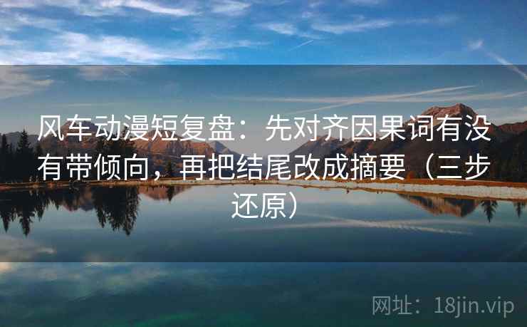 风车动漫短复盘:先对齐因果词有没有带倾向,再把结尾改成摘要(三步还原) 风车动漫短复盘:先对齐因果词有没有带倾向,再把结尾改成摘要(三步还原)