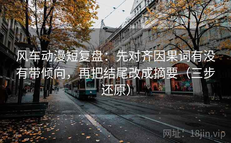 风车动漫短复盘:先对齐因果词有没有带倾向,再把结尾改成摘要(三步还原) 风车动漫短复盘:先对齐因果词有没有带倾向,再把结尾改成摘要(三步还原)