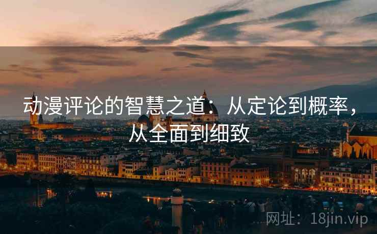 动漫评论的智慧之道:从定论到概率,从全面到细致 动漫评论的智慧之道:从定论到概率,从全面到细致