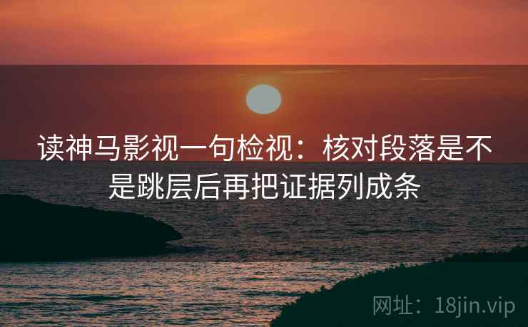 读神马影视一句检视:核对段落是不是跳层后再把证据列成条 读神马影视一句检视:核对段落是不是跳层后再把证据列成条