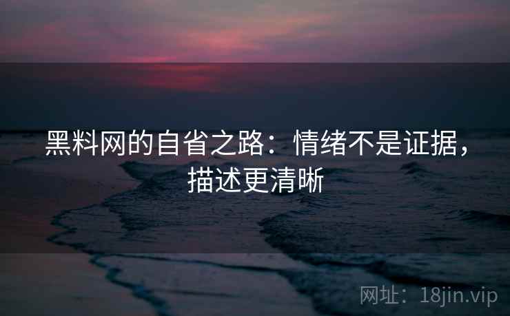 黑料网的自省之路:情绪不是证据,描述更清晰 黑料网的自省之路:情绪不是证据,描述更清晰