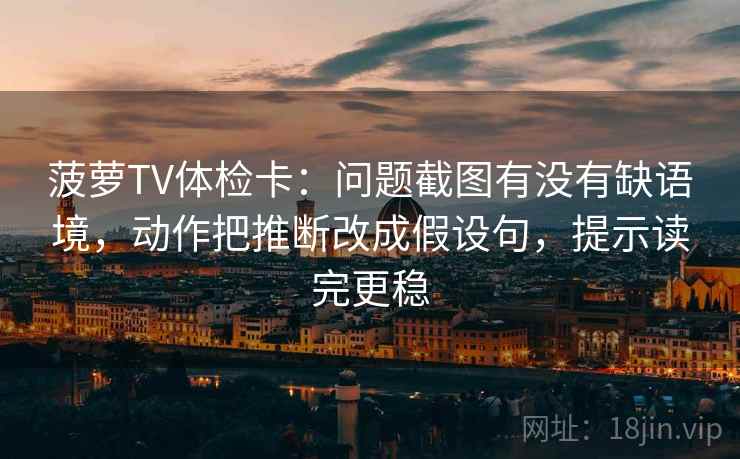 菠萝TV体检卡:问题截图有没有缺语境,动作把推断改成假设句,提示读完更稳 菠萝TV体检卡:问题截图有没有缺语境,动作把推断改成假设句,提示读完更稳