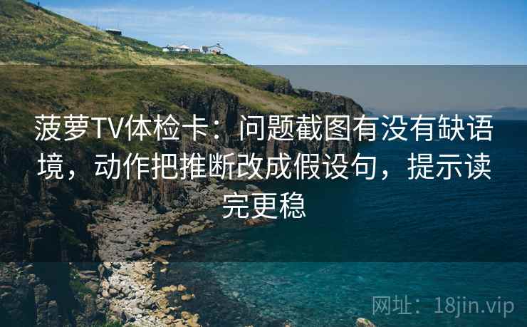 菠萝TV体检卡:问题截图有没有缺语境,动作把推断改成假设句,提示读完更稳 菠萝TV体检卡:问题截图有没有缺语境,动作把推断改成假设句,提示读完更稳