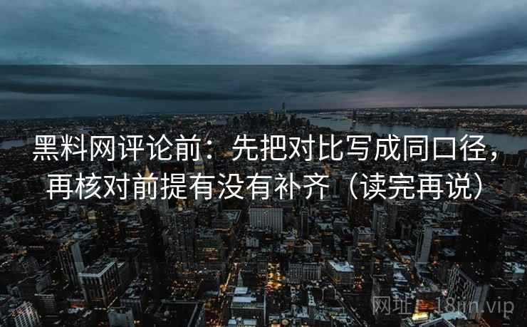黑料网评论前:先把对比写成同口径,再核对前提有没有补齐(读完再说) 黑料网评论前:先把对比写成同口径,再核对前提有没有补齐(读完再说)