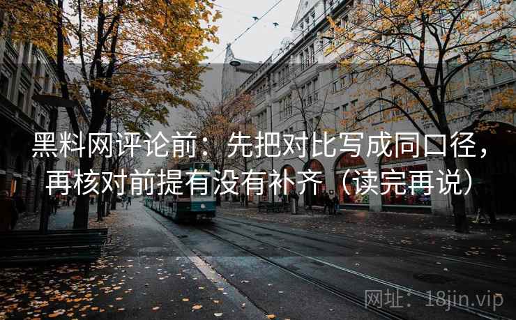 黑料网评论前:先把对比写成同口径,再核对前提有没有补齐(读完再说) 黑料网评论前:先把对比写成同口径,再核对前提有没有补齐(读完再说)