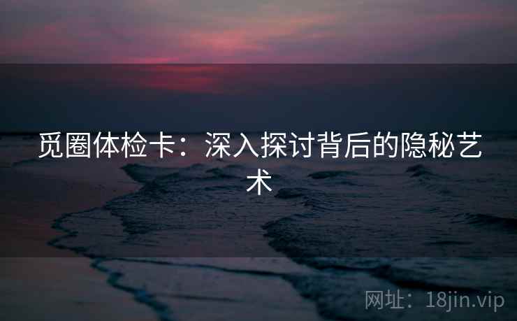 觅圈体检卡：深入探讨背后的隐秘艺术