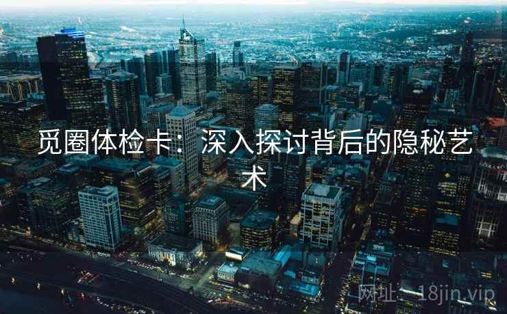 觅圈体检卡：深入探讨背后的隐秘艺术