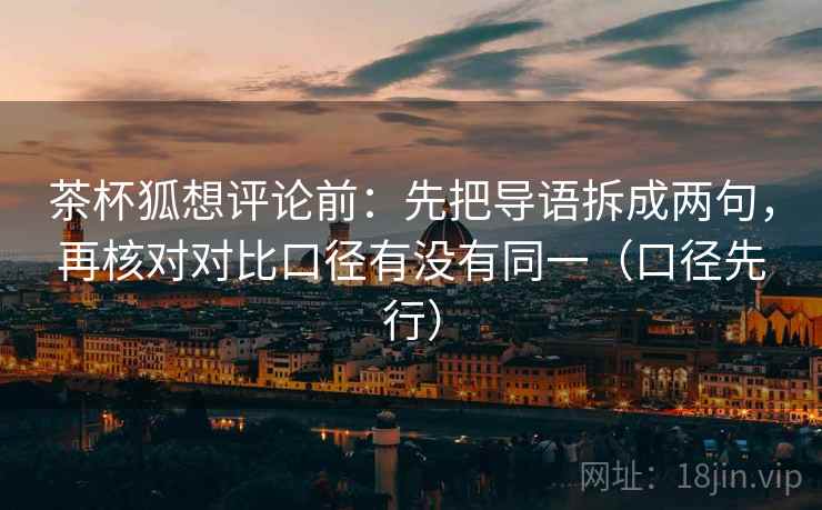 茶杯狐想评论前:先把导语拆成两句,再核对对比口径有没有同一(口径先行) 茶杯狐想评论前:先把导语拆成两句,再核对对比口径有没有同一(口径先行)
