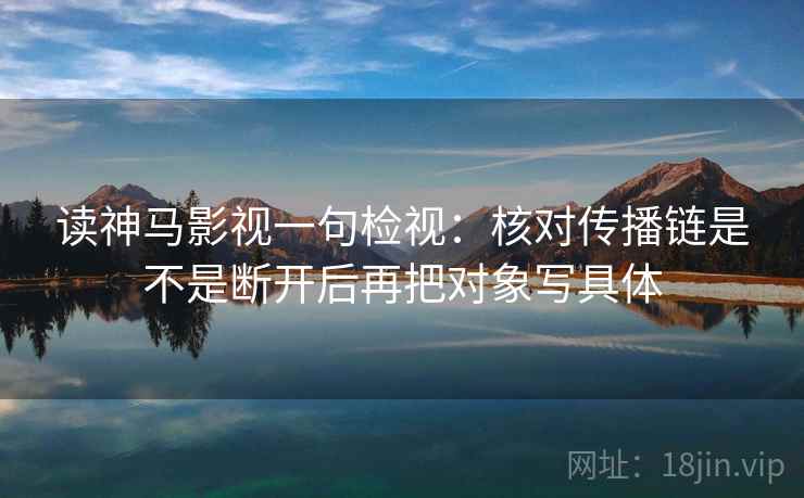 读神马影视一句检视:核对传播链是不是断开后再把对象写具体 读神马影视一句检视:核对传播链是不是断开后再把对象写具体