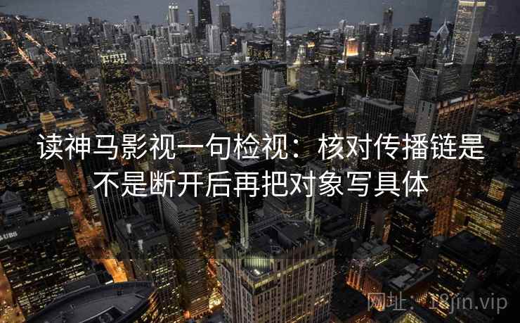 读神马影视一句检视:核对传播链是不是断开后再把对象写具体 读神马影视一句检视:核对传播链是不是断开后再把对象写具体