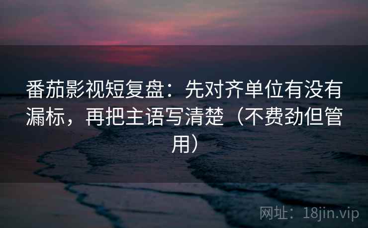 番茄影视短复盘:先对齐单位有没有漏标,再把主语写清楚(不费劲但管用) 番茄影视短复盘:先对齐单位有没有漏标,再把主语写清楚(不费劲但管用)