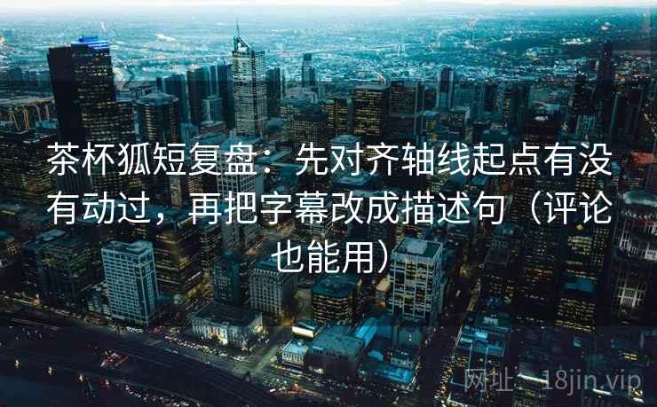 茶杯狐短复盘:先对齐轴线起点有没有动过,再把字幕改成描述句(评论也能用) 茶杯狐短复盘:先对齐轴线起点有没有动过,再把字幕改成描述句(评论也能用)