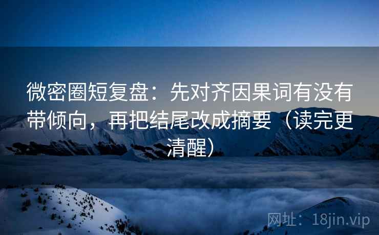 微密圈短复盘：先对齐因果词有没有带倾向，再把结尾改成摘要（读完更清醒）