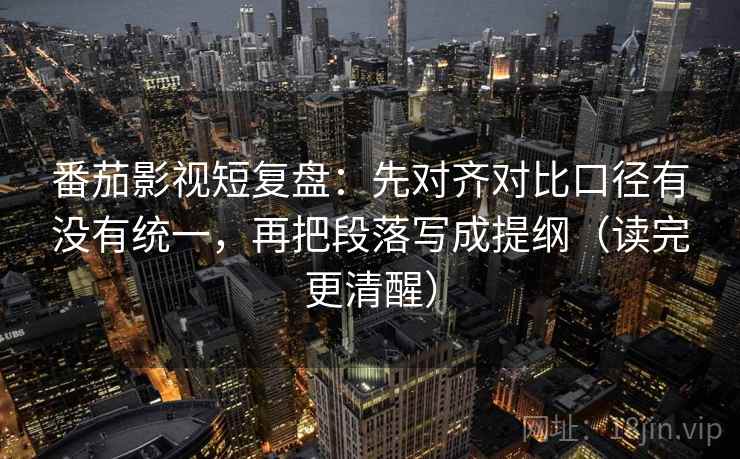 番茄影视短复盘:先对齐对比口径有没有统一,再把段落写成提纲(读完更清醒) 番茄影视短复盘:先对齐对比口径有没有统一,再把段落写成提纲(读完更清醒)