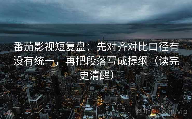 番茄影视短复盘:先对齐对比口径有没有统一,再把段落写成提纲(读完更清醒) 番茄影视短复盘:先对齐对比口径有没有统一,再把段落写成提纲(读完更清醒)