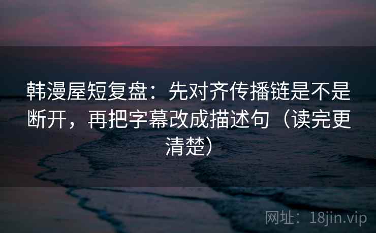 韩漫屋短复盘：先对齐传播链是不是断开，再把字幕改成描述句（读完更清楚）
