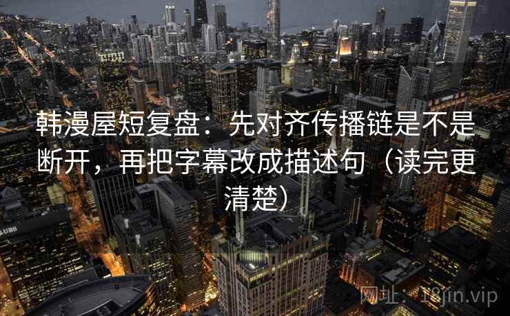 韩漫屋短复盘：先对齐传播链是不是断开，再把字幕改成描述句（读完更清楚）