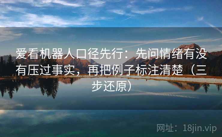 爱看机器人口径先行:先问情绪有没有压过事实,再把例子标注清楚(三步还原) 爱看机器人口径先行:先问情绪有没有压过事实,再把例子标注清楚(三步还原)