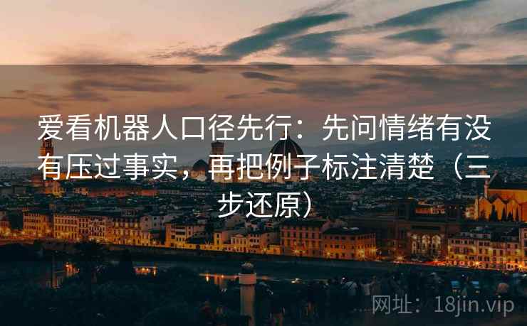 爱看机器人口径先行:先问情绪有没有压过事实,再把例子标注清楚(三步还原) 爱看机器人口径先行:先问情绪有没有压过事实,再把例子标注清楚(三步还原)