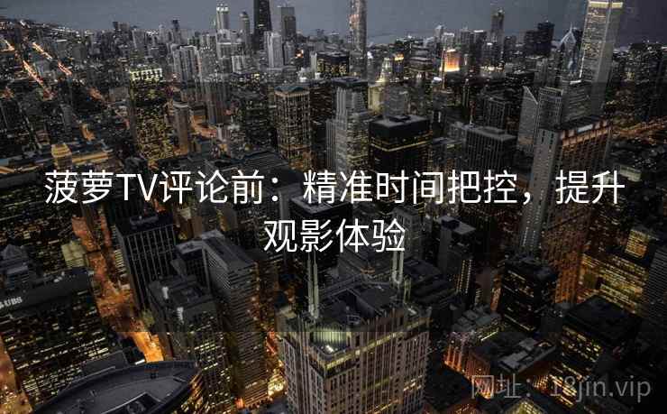 菠萝TV评论前:精准时间把控,提升观影体验 菠萝TV评论前:精准时间把控,提升观影体验