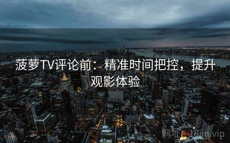 菠萝TV评论前:精准时间把控,提升观影体验 菠萝TV评论前:精准时间把控,提升观影体验