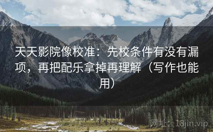 天天影院像校准:先校条件有没有漏项,再把配乐拿掉再理解(写作也能用) 天天影院像校准:先校条件有没有漏项,再把配乐拿掉再理解(写作也能用)