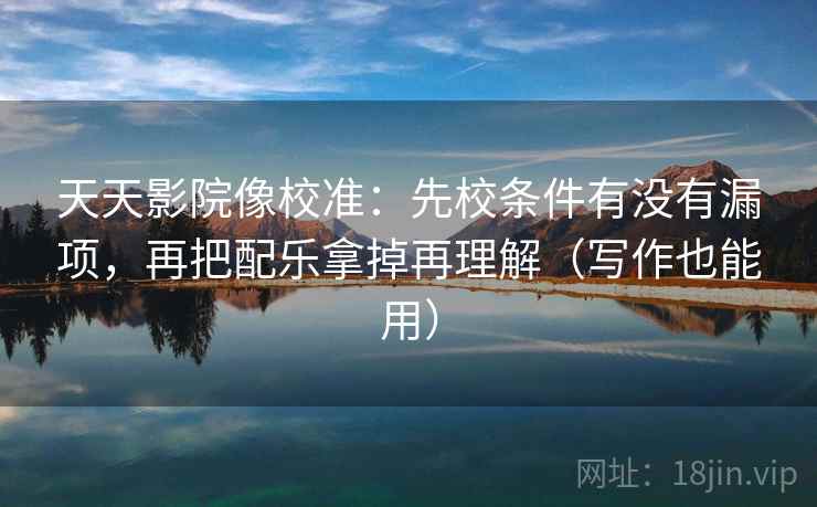 天天影院像校准:先校条件有没有漏项,再把配乐拿掉再理解(写作也能用) 天天影院像校准:先校条件有没有漏项,再把配乐拿掉再理解(写作也能用)