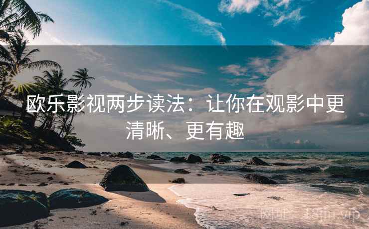 欧乐影视两步读法:让你在观影中更清晰、更有趣 欧乐影视两步读法:让你在观影中更清晰、更有趣