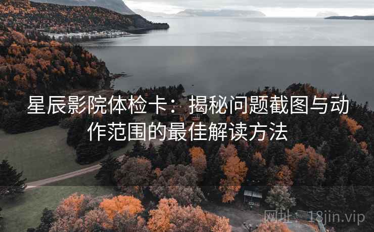 星辰影院体检卡:揭秘问题截图与动作范围的最佳解读方法 星辰影院体检卡:揭秘问题截图与动作范围的最佳解读方法