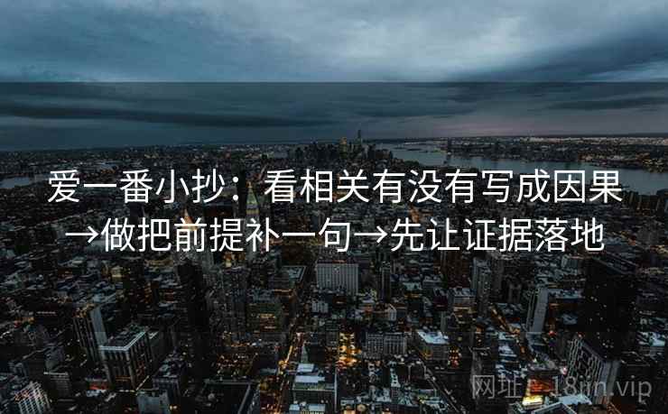爱一番小抄:看相关有没有写成因果→做把前提补一句→先让证据落地 爱一番小抄:看相关有没有写成因果→做把前提补一句→先让证据落地
