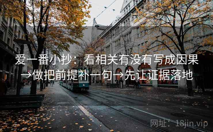 爱一番小抄:看相关有没有写成因果→做把前提补一句→先让证据落地 爱一番小抄:看相关有没有写成因果→做把前提补一句→先让证据落地