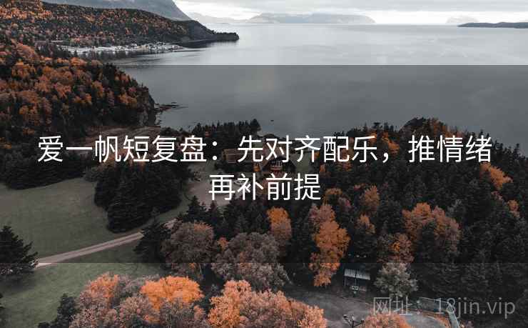 爱一帆短复盘:先对齐配乐,推情绪再补前提 爱一帆短复盘:先对齐配乐,推情绪再补前提