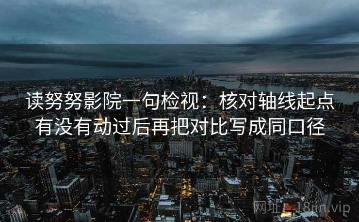 读努努影院一句检视:核对轴线起点有没有动过后再把对比写成同口径 读努努影院一句检视:核对轴线起点有没有动过后再把对比写成同口径