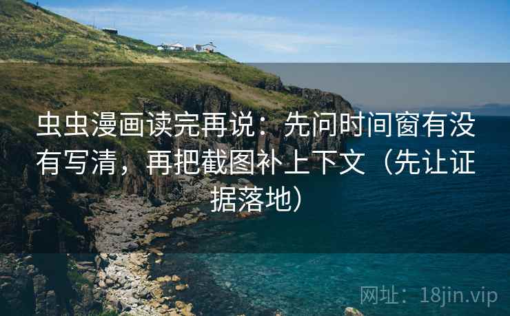 虫虫漫画读完再说:先问时间窗有没有写清,再把截图补上下文(先让证据落地) 虫虫漫画读完再说:先问时间窗有没有写清,再把截图补上下文(先让证据落地)