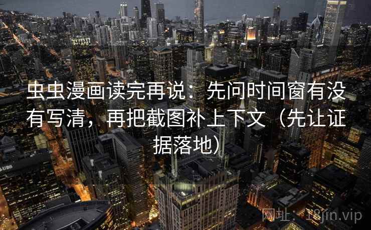 虫虫漫画读完再说:先问时间窗有没有写清,再把截图补上下文(先让证据落地) 虫虫漫画读完再说:先问时间窗有没有写清,再把截图补上下文(先让证据落地)