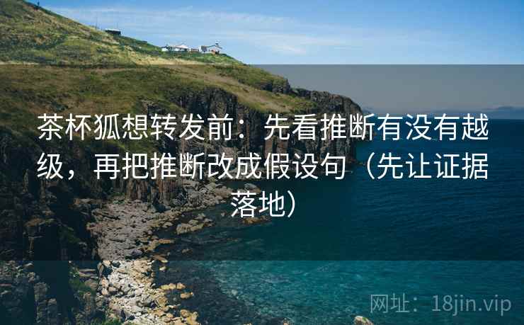 茶杯狐想转发前：先看推断有没有越级，再把推断改成假设句（先让证据落地）