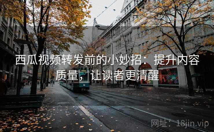 西瓜视频转发前的小妙招:提升内容质量,让读者更清醒 西瓜视频转发前的小妙招:提升内容质量,让读者更清醒